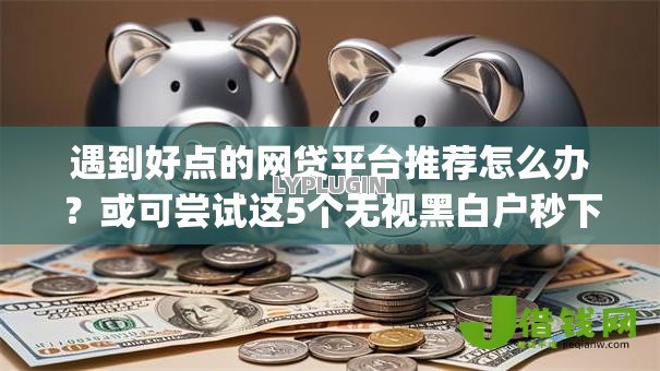 遇到好点的网贷平台推荐怎么办?或可尝试这5个无视黑白户秒下款app 遇到好点的网贷平台推荐怎么办?或可尝试这5个无视黑白户秒下款app