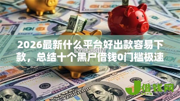 2026最新什么平台好出款容易下款，总结十个黑户借钱0门槛极速下款平台！