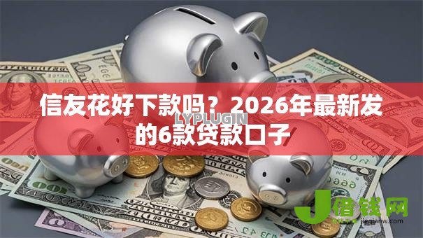 信友花好下款吗？2026年最新发的6款贷款口子