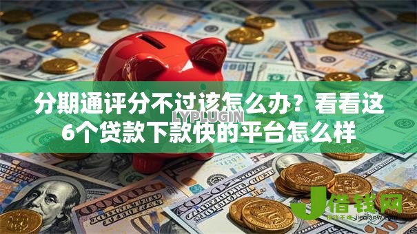 分期通评分不过该怎么办？看看这6个贷款下款快的平台怎么样