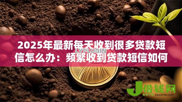 2025年最新每天收到很多贷款短信怎么办：频繁收到贷款短信如何解决