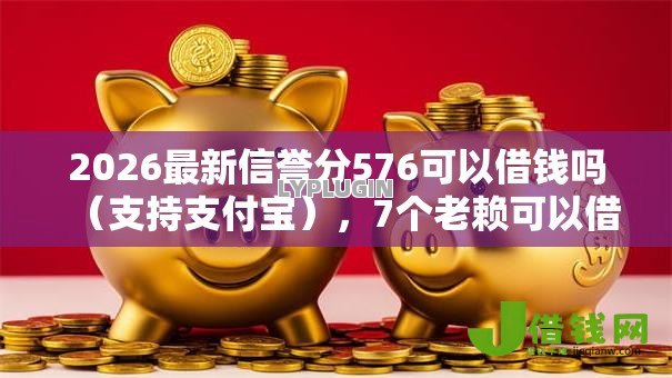 2026最新信誉分576可以借钱吗（支持支付宝），7个老赖可以借款的平台的无私分享