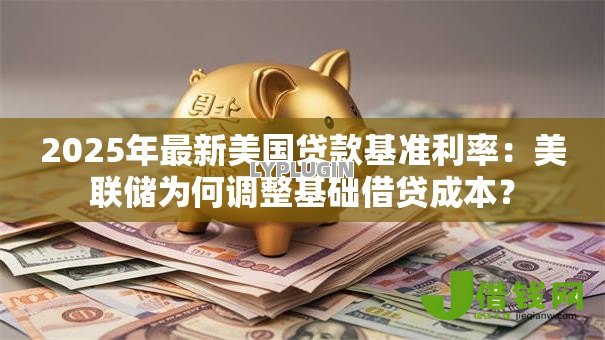 2025年最新美国贷款基准利率：美联储为何调整基础借贷成本？