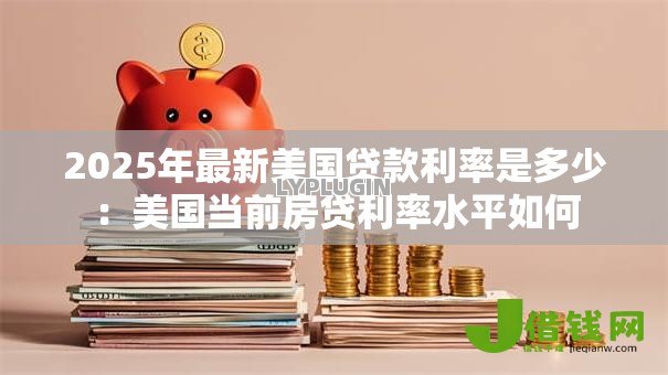 2025年最新美国贷款利率是多少:美国当前房贷利率水平如何 2025年最新美国贷款利率是多少:美国当前房贷利率水平如何