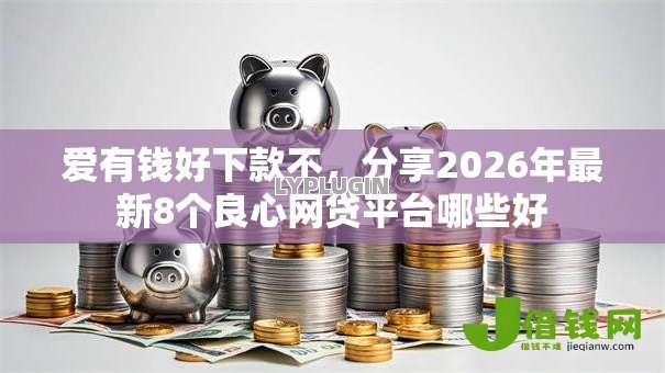 爱有钱好下款不，分享2026年最新8个良心网贷平台哪些好