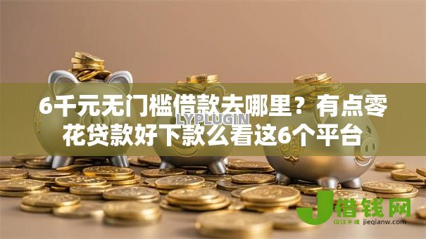 6千元无门槛借款去哪里?有点零花贷款好下款么看这6个平台 6千元无门槛借款去哪里?有点零花贷款好下款么看这6个平台