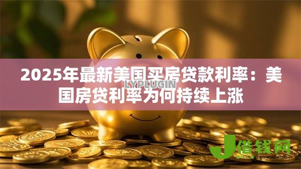 2025年最新美国买房贷款利率:美国房贷利率为何持续上涨 2025年最新美国买房贷款利率:美国房贷利率为何持续上涨