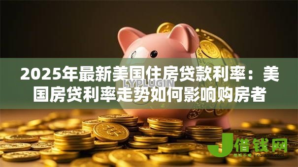 2025年最新美国住房贷款利率:美国房贷利率走势如何影响购房者 2025年最新美国住房贷款利率:美国房贷利率走势如何影响购房者