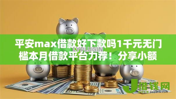 平安max借款好下款吗1千元无门槛本月借款平台力荐！分享小额网贷口子1千元无门槛借款