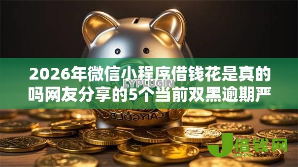 2026年微信小程序借钱花是真的吗网友分享的5个当前双黑逾期严重能下款的平台我觉得不错! 2026年微信小程序借钱花是真的吗网友分享的5个当前双黑逾期严重能下款的平台我觉得不错!