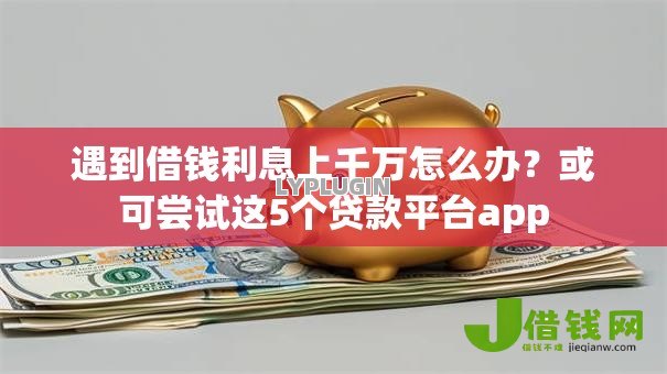 遇到借钱利息上千万怎么办?或可尝试这5个贷款平台app 遇到借钱利息上千万怎么办?或可尝试这5个贷款平台app