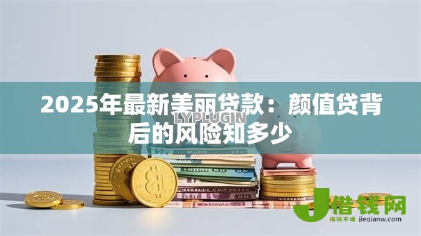 2025年最新美丽贷款:颜值贷背后的风险知多少 2025年最新美丽贷款:颜值贷背后的风险知多少