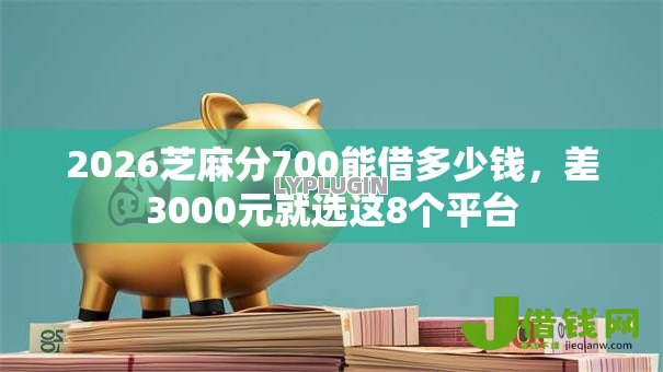2026芝麻分700能借多少钱,差3000元就选这8个平台 2026芝麻分700能借多少钱,差3000元就选这8个平台