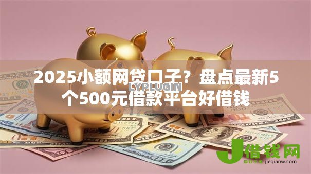 2025小额网贷口子？盘点最新5个500元借款平台好借钱