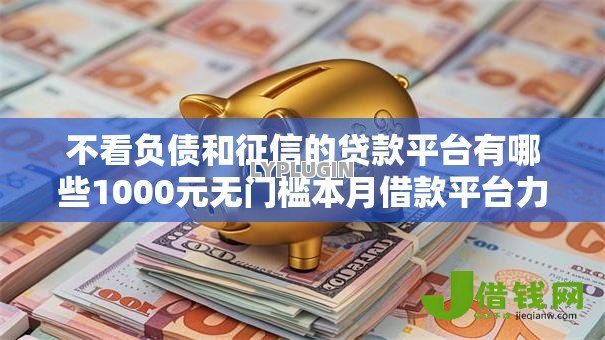不看负债和征信的贷款平台有哪些1000元无门槛本月借款平台力荐!分享小额网贷口子1000元无门槛借款 不看负债和征信的贷款平台有哪些1000元无门槛本月借款平台力荐!分享小额网贷口子1000元无门槛借款