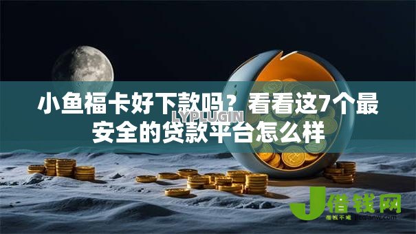 小鱼福卡好下款吗?看看这7个最安全的贷款平台怎么样 小鱼福卡好下款吗?看看这7个最安全的贷款平台怎么样