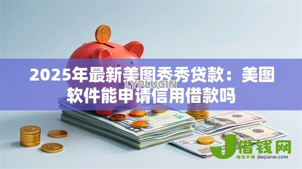 2025年最新美图秀秀贷款:美图软件能申请信用借款吗 2025年最新美图秀秀贷款:美图软件能申请信用借款吗