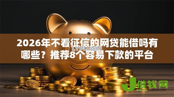 2026年不看征信的网贷能借吗有哪些?推荐8个容易下款的平台 2026年不看征信的网贷能借吗有哪些?推荐8个容易下款的平台
