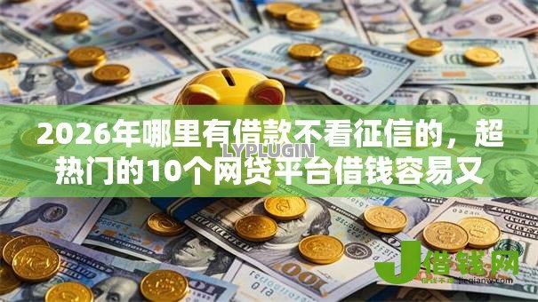 2026年哪里有借款不看征信的，超热门的10个网贷平台借钱容易又安全推荐