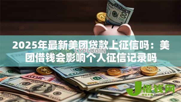 2025年最新美团贷款上征信吗：美团借钱会影响个人征信记录吗