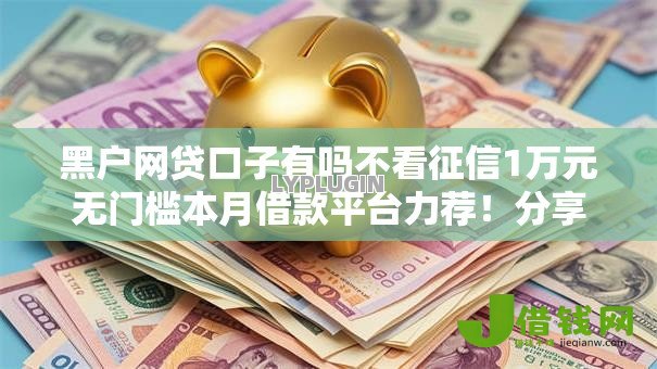 黑户网贷口子有吗不看征信1万元无门槛本月借款平台力荐!分享小额网贷口子1万元无门槛借款 黑户网贷口子有吗不看征信1万元无门槛本月借款平台力荐!分享小额网贷口子1万元无门槛借款