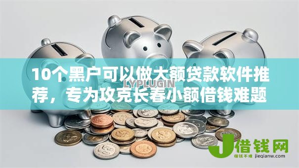 10个黑户可以做大额贷款软件推荐,专为攻克长春小额借钱难题 10个黑户可以做大额贷款软件推荐,专为攻克长春小额借钱难题