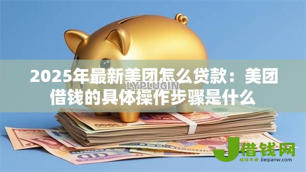 2025年最新美团怎么贷款:美团借钱的具体操作步骤是什么 2025年最新美团怎么贷款:美团借钱的具体操作步骤是什么