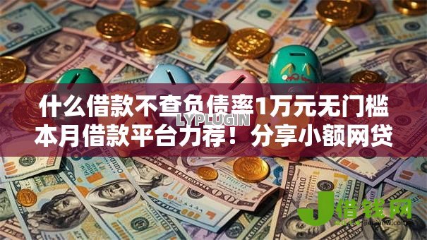 什么借款不查负债率1万元无门槛本月借款平台力荐！分享小额网贷口子1万元无门槛借款