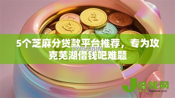 5个芝麻分贷款平台推荐，专为攻克芜湖借钱吧难题