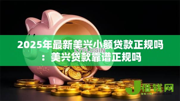 2025年最新美兴小额贷款正规吗：美兴贷款靠谱正规吗