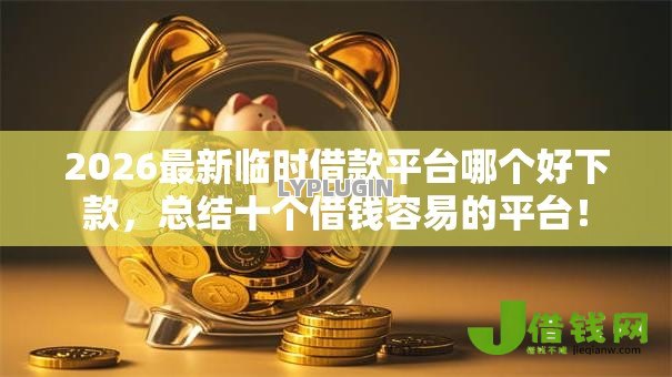 2026最新临时借款平台哪个好下款,总结十个借钱容易的平台! 2026最新临时借款平台哪个好下款,总结十个借钱容易的平台!
