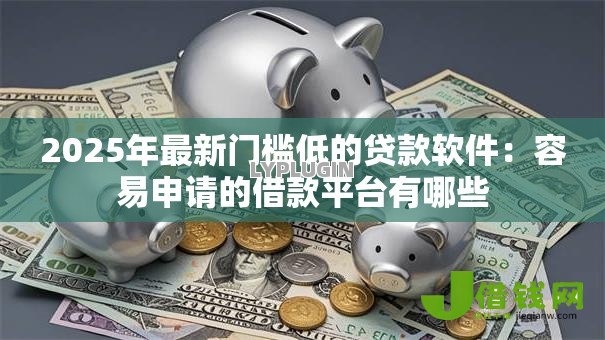 2025年最新门槛低的贷款软件:容易申请的借款平台有哪些 2025年最新门槛低的贷款软件:容易申请的借款平台有哪些