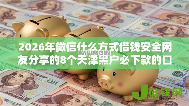 2026年微信什么方式借钱安全网友分享的8个天津黑户必下款的口子我觉得不错! 2026年微信什么方式借钱安全网友分享的8个天津黑户必下款的口子我觉得不错!