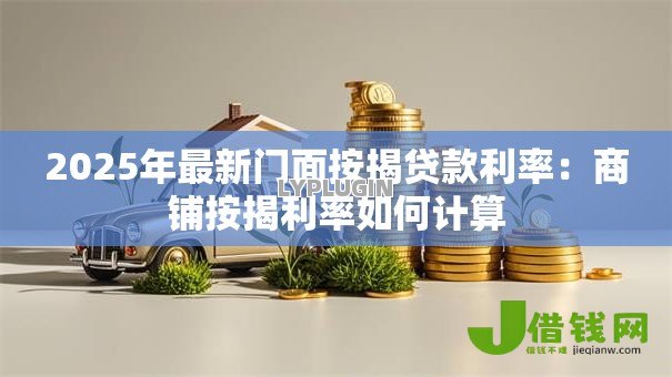 2025年最新门面按揭贷款利率:商铺按揭利率如何计算 2025年最新门面按揭贷款利率:商铺按揭利率如何计算