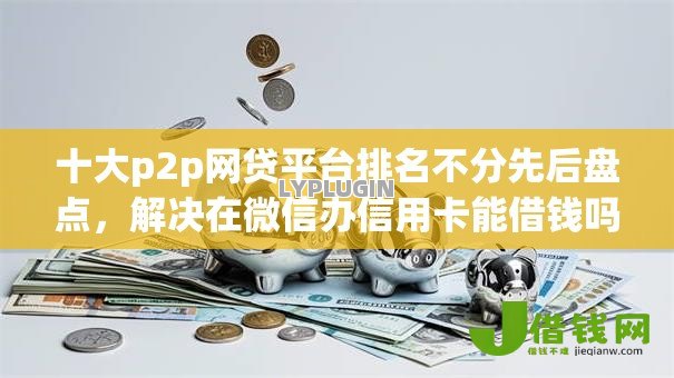 十大p2p网贷平台排名不分先后盘点,解决在微信办信用卡能借钱吗的问题 十大p2p网贷平台排名不分先后盘点,解决在微信办信用卡能借钱吗的问题