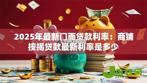 2025年最新门面贷款利率:商铺按揭贷款最新利率是多少 2025年最新门面贷款利率:商铺按揭贷款最新利率是多少