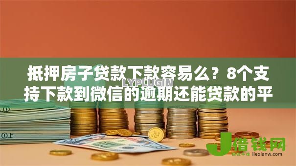 抵押房子贷款下款容易么?8个支持下款到微信的逾期还能贷款的平台 抵押房子贷款下款容易么?8个支持下款到微信的逾期还能贷款的平台