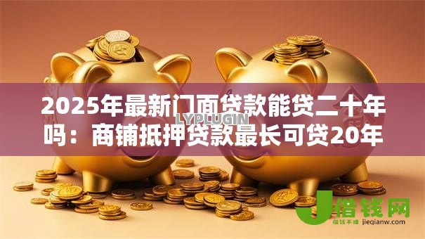 2025年最新门面贷款能贷二十年吗:商铺抵押贷款最长可贷20年吗 2025年最新门面贷款能贷二十年吗:商铺抵押贷款最长可贷20年吗