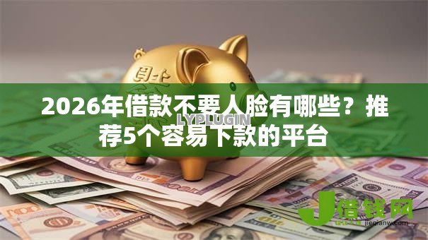 2026年借款不要人脸有哪些？推荐5个容易下款的平台