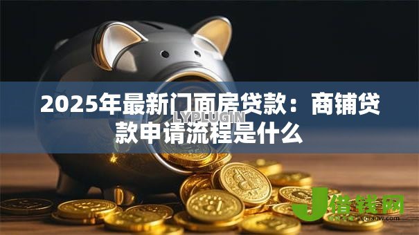 2025年最新门面房贷款:商铺贷款申请流程是什么 2025年最新门面房贷款:商铺贷款申请流程是什么