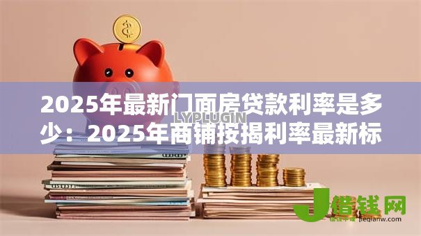 2025年最新门面房贷款利率是多少:2025年商铺按揭利率最新标准 2025年最新门面房贷款利率是多少:2025年商铺按揭利率最新标准
