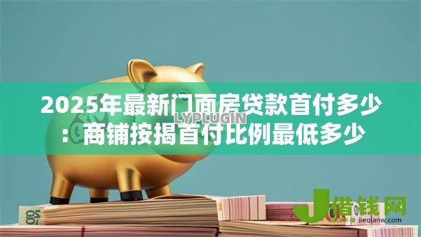 2025年最新门面房贷款首付多少：商铺按揭首付比例最低多少