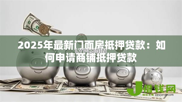 2025年最新门面房抵押贷款:如何申请商铺抵押贷款 2025年最新门面房抵押贷款:如何申请商铺抵押贷款