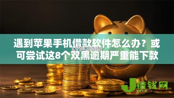 遇到苹果手机借款软件怎么办?或可尝试这8个双黑逾期严重能下款的平台 遇到苹果手机借款软件怎么办?或可尝试这8个双黑逾期严重能下款的平台