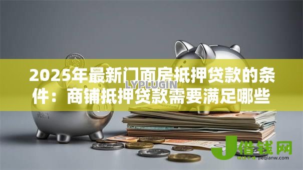 2025年最新门面房抵押贷款的条件:商铺抵押贷款需要满足哪些要求 2025年最新门面房抵押贷款的条件:商铺抵押贷款需要满足哪些要求