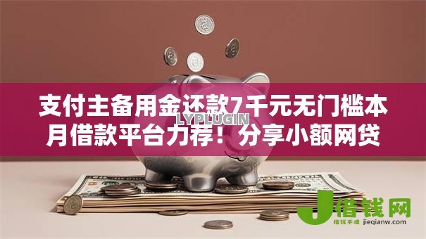 支付主备用金还款7千元无门槛本月借款平台力荐!分享小额网贷口子7千元无门槛借款 支付主备用金还款7千元无门槛本月借款平台力荐!分享小额网贷口子7千元无门槛借款