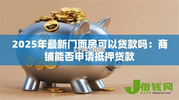 2025年最新门面房可以贷款吗:商铺能否申请抵押贷款 2025年最新门面房可以贷款吗:商铺能否申请抵押贷款