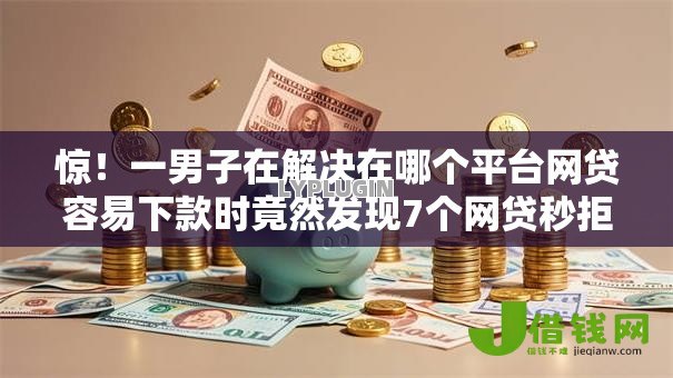 惊!一男子在解决在哪个平台网贷容易下款时竟然发现7个网贷秒拒能下款的口子,事后分享了出来 惊!一男子在解决在哪个平台网贷容易下款时竟然发现7个网贷秒拒能下款的口子,事后分享了出来