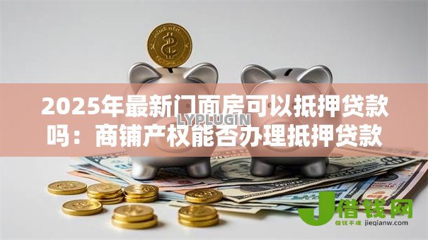 2025年最新门面房可以抵押贷款吗：商铺产权能否办理抵押贷款