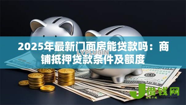 2025年最新门面房能贷款吗:商铺抵押贷款条件及额度 2025年最新门面房能贷款吗:商铺抵押贷款条件及额度